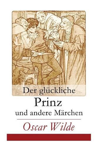 Der gluckliche Prinz und andere Marchen: Illustrierte Ausgabe: Die Nachtigall und die Rose + Der selbstsuchtige Riese + Der ergebene Freund + Die vornehme Rakete + Der junge Koenig + Der Geburtstag der Infantin + Der Fischer und seine Seele...