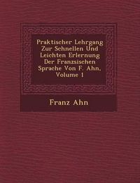 Cover image for Praktischer Lehrgang Zur Schnellen Und Leichten Erlernung Der Franz Sischen Sprache Von F. Ahn, Volume 1