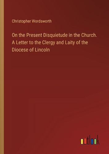 Cover image for On the Present Disquietude in the Church. A Letter to the Clergy and Laity of the Diocese of Lincoln