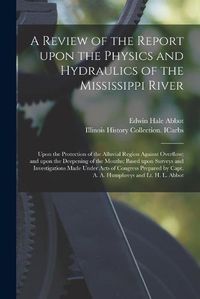 Cover image for A Review of the Report Upon the Physics and Hydraulics of the Mississippi River: Upon the Protection of the Alluvial Region Against Overflow; and Upon the Deepening of the Mouths; Based Upon Surveys and Investigations Made Under Acts of Congress...