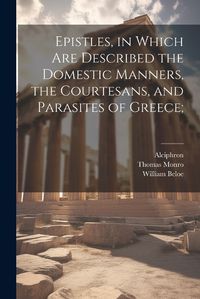 Cover image for Epistles, in Which are Described the Domestic Manners, the Courtesans, and Parasites of Greece;