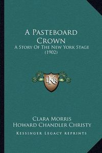 Cover image for A Pasteboard Crown: A Story of the New York Stage (1902)