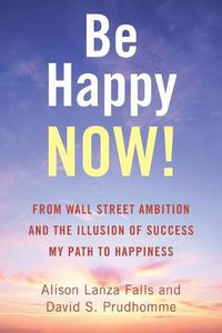 Cover image for Be Happy Now!: From Wall Street Ambition and the Illusion of Success My Path to Happiness