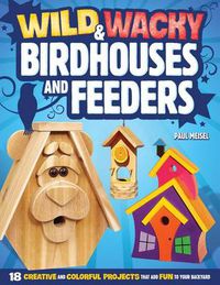Cover image for Wild & Wacky Birdhouses and Feeders: 18 Creative and Colorful Projects That Add Fun to Your Backyard