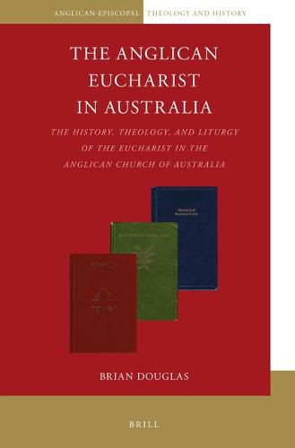 The Anglican Eucharist in Australia: The History, Theology, and Liturgy of the Eucharist in the Anglican Church of Australia