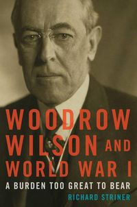 Cover image for Woodrow Wilson and World War I: A Burden Too Great to Bear