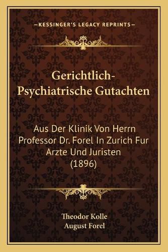 Gerichtlich-Psychiatrische Gutachten: Aus Der Klinik Von Herrn Professor Dr. Forel in Zurich Fur Arzte Und Juristen (1896)