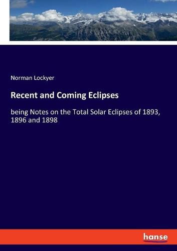 Cover image for Recent and Coming Eclipses: being Notes on the Total Solar Eclipses of 1893, 1896 and 1898