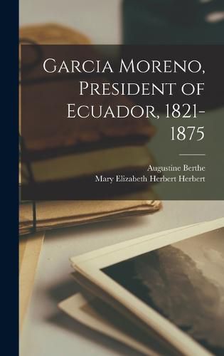 Cover image for Garcia Moreno, President of Ecuador, 1821-1875