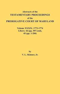 Cover image for Abstracts of the Testamentary Proceedings of the Prerogative Court of Maryland. Volume XXXIX, 1772-1774. Libers: 44 (pp. 597-end), 45 (pp, 1-284)