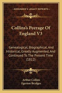 Cover image for Collinsa Acentsacentsa A-Acentsa Acentss Peerage of England V3: Genealogical, Biographical, and Historical, Greatly Augmented, and Continued to the Present Time (1812)