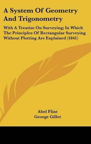 Cover image for A System of Geometry and Trigonometry: With a Treatise on Surveying; In Which the Principles of Rectangular Surveying Without Plotting Are Explained (1841)