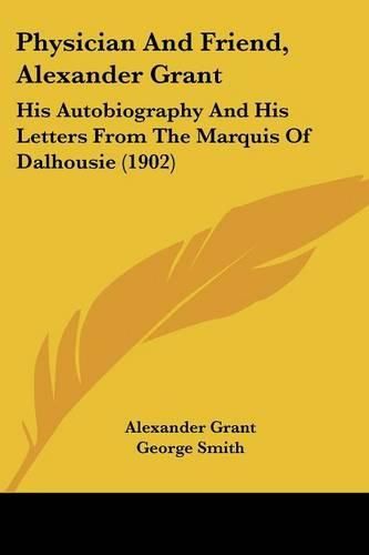 Cover image for Physician and Friend, Alexander Grant: His Autobiography and His Letters from the Marquis of Dalhousie (1902)