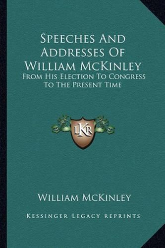 Speeches and Addresses of William McKinley: From His Election to Congress to the Present Time