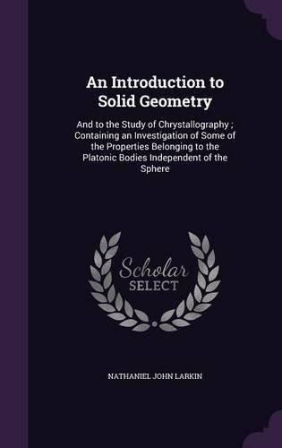 Cover image for An Introduction to Solid Geometry: And to the Study of Chrystallography; Containing an Investigation of Some of the Properties Belonging to the Platonic Bodies Independent of the Sphere
