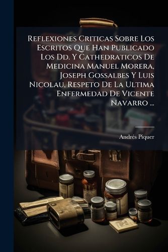 Cover image for Reflexiones Criticas Sobre Los Escritos Que Han Publicado Los DD. y Cathedraticos de Medicina Manuel Morera, Joseph Gossalbes y Luis Nicolau, Respeto de La Ultima Enfermedad de Vicente Navarro ...