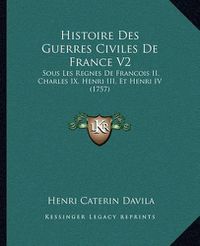 Cover image for Histoire Des Guerres Civiles de France V2: Sous Les Regnes de Francois II, Charles IX, Henri III, Et Henri IV (1757)