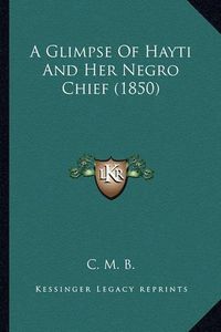 Cover image for A Glimpse of Hayti and Her Negro Chief (1850)