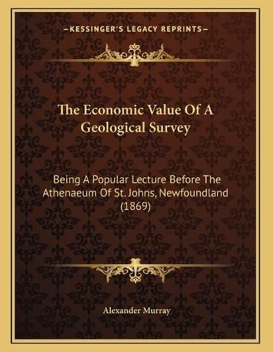 Cover image for The Economic Value of a Geological Survey: Being a Popular Lecture Before the Athenaeum of St. Johns, Newfoundland (1869)