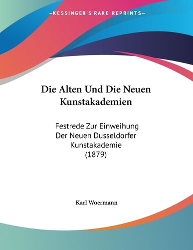 Cover image for Die Alten Und Die Neuen Kunstakademien: Festrede Zur Einweihung Der Neuen Dusseldorfer Kunstakademie (1879)