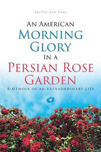 Cover image for An American Morning Glory in a Persian Rose Garden: A Memoir of an Extraordinary Life