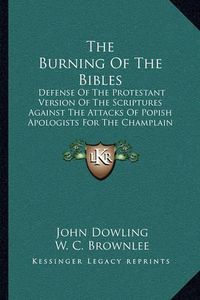 Cover image for The Burning of the Bibles: Defense of the Protestant Version of the Scriptures Against the Attacks of Popish Apologists for the Champlain Bible Burners (1843)