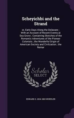 Scheyichbi and the Strand: Or, Early Days Along the Delaware; With an Account of Recent Events at Sea Grove; Containing Sketches of the Romantic Adventures of the Pioneer Colonists; The Wonderful Origin of American Society and Civilization; The Remar