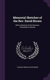 Cover image for Memorial Sketches of the REV. David Brown: With a Selection of His Sermons: Preached at Calcutta