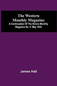 Cover image for The Western Monthly Magazine, A Continuation Of The Illinois Monthly Magazine No. V. May 1833