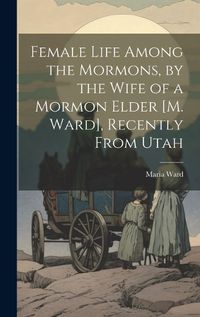Cover image for Female Life Among the Mormons, by the Wife of a Mormon Elder [M. Ward], Recently From Utah