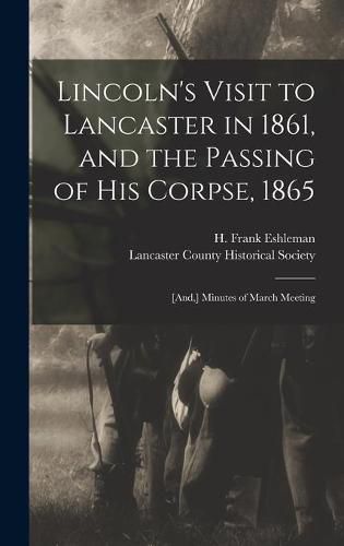 Lincoln's Visit to Lancaster in 1861, and the Passing of His Corpse, 1865: [and, ] Minutes of March Meeting