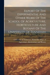 Cover image for Report Of The Experimental And Other Work Of The School Of Agriculture, Horticulture And Botany Of The University Of Tennessee