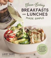 Cover image for Clean-Eating Breakfasts and Lunches Made Simple: 75 Flavorful and Nutritious Recipes that Ditch Processed Ingredients