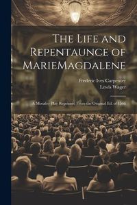 Cover image for The Life and Repentaunce of MarieMagdalene; a Morality Play Reprinted From the Original ed. of 1566