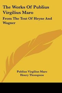 Cover image for The Works of Publius Virgilius Maro: From the Text of Heyne and Wagner