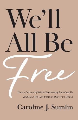 Cover image for We`ll All Be Free - How a Culture of White Supremacy Devalues Us and How We Can Reclaim Our True Worth