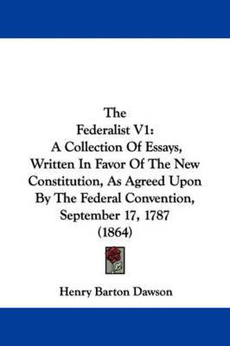 Cover image for The Federalist V1: A Collection of Essays, Written in Favor of the New Constitution, as Agreed Upon by the Federal Convention, September 17, 1787 (1864)