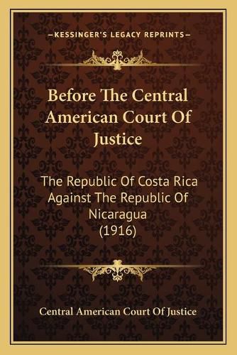 Cover image for Before the Central American Court of Justice: The Republic of Costa Rica Against the Republic of Nicaragua (1916)