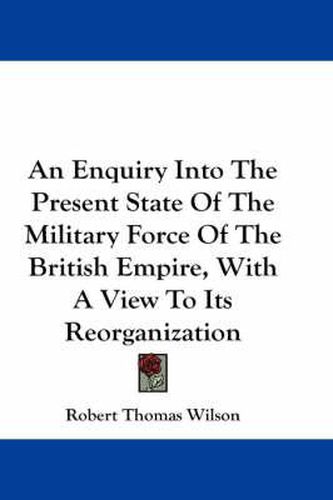 Cover image for An Enquiry Into the Present State of the Military Force of the British Empire, with a View to Its Reorganization