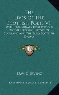 Cover image for The Lives of the Scottish Poets V1: With Preliminary Dissertations on the Literary History of Scotland and the Early Scottish Drama