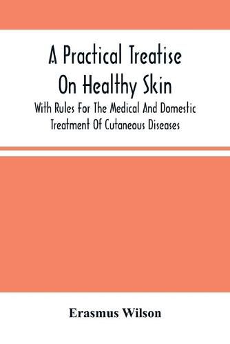 A Practical Treatise On Healthy Skin: With Rules For The Medical And Domestic Treatment Of Cutaneous Diseases