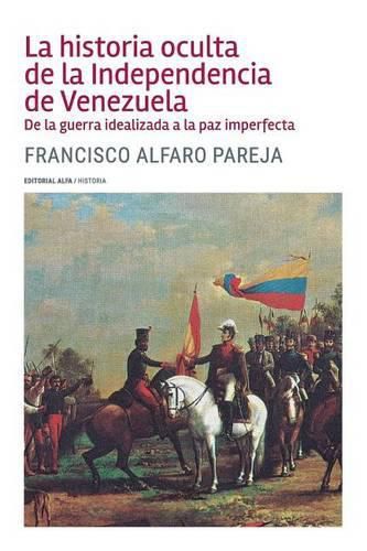 Cover image for La historia oculta de la Independencia de Venezuela: De la guerra idealizada a la paz imperfecta