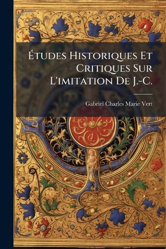 Cover image for Tudes Historiques Et Critiques Sur L'Imitation de J.-C.: Considre Dans Ses Origines, Ses Textes, Son Auteur, D'Aprs Des Documents Authentiques