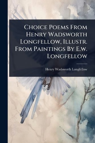 Cover image for Choice Poems From Henry Wadsworth Longfellow, Illustr. From Paintings By E.w. Longfellow