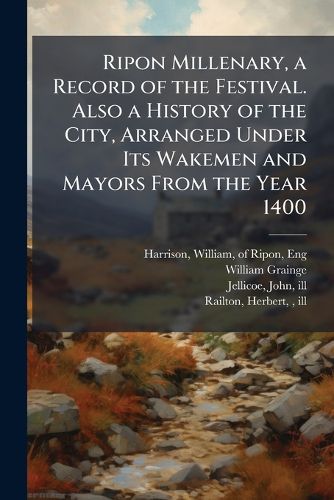 Cover image for Ripon Millenary, a Record of the Festival. Also a History of the City, Arranged Under Its Wakemen and Mayors From the Year 1400