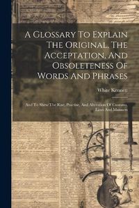 Cover image for A Glossary To Explain The Original, The Acceptation, And Obsoleteness Of Words And Phrases