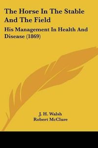 Cover image for The Horse in the Stable and the Field: His Management in Health and Disease (1869)