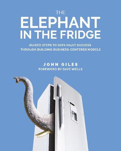 Cover image for The Elephant in the Fridge: Guided Steps to Data Vault Success through Building Business-Centered Models