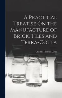 Cover image for A Practical Treatise On the Manufacture of Brick, Tiles and Terra-Cotta