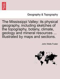 Cover image for The Mississippi Valley: Its Physical Geography, Including Sketches of the Topography, Botany, Climate, Geology and Mineral Resources ... Illustrated by Maps and Sections.